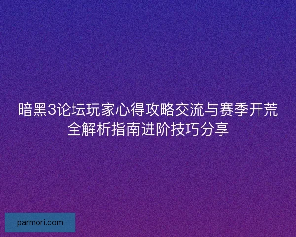 暗黑3论坛玩家心得攻略交流与赛季开荒全解析指南进阶技巧分享